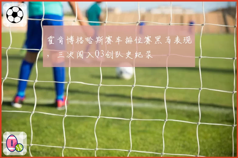 霍肯博格哈斯赛车排位赛黑马表现,三次闯入Q3创队史纪录