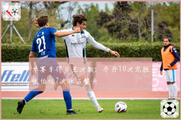 单赛季得分王次数：乔丹10次完胜张伯伦7次独占鳌头