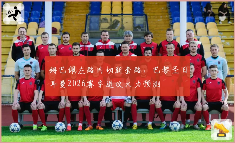 姆巴佩左路内切新套路,巴黎圣日耳曼2026赛季进攻火力预测