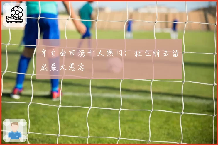 年自由市场十大热门：杜兰特去留成最大悬念