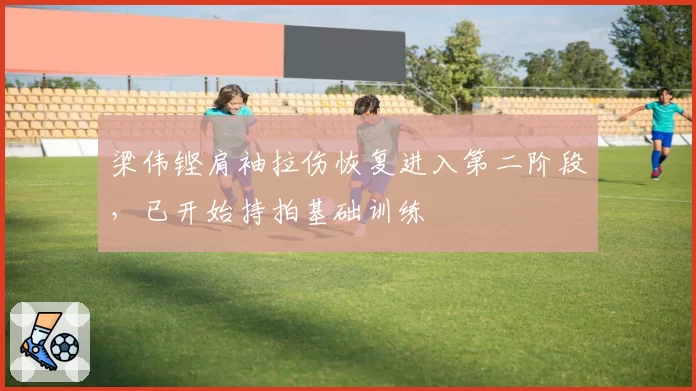 梁伟铿肩袖拉伤恢复进入第二阶段,已开始持拍基础训练