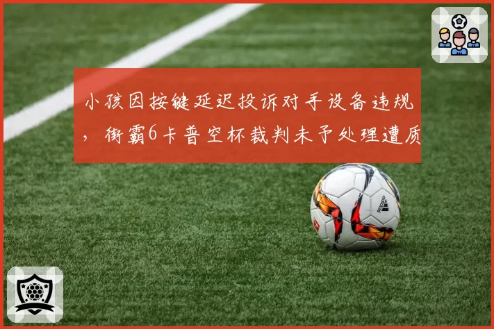 小孩因按键延迟投诉对手设备违规,街霸6卡普空杯裁判未予处理遭质疑