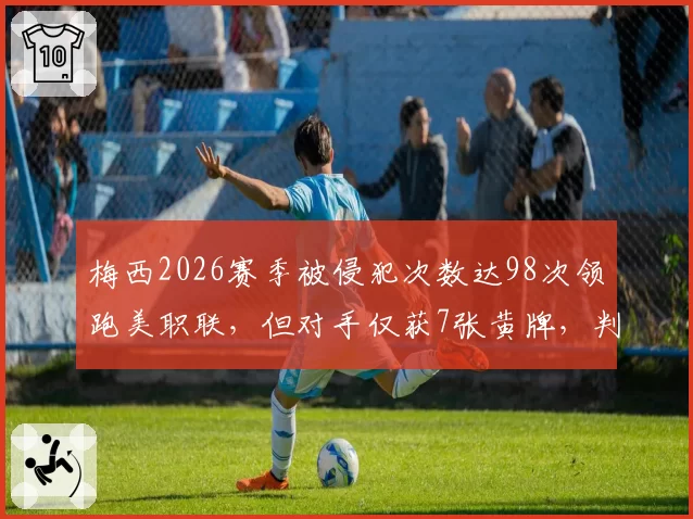 梅西2026赛季被侵犯次数达98次领跑美职联，但对手仅获7张黄牌，判罚宽容度引争议