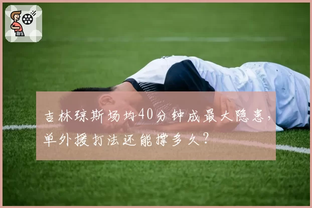 吉林琼斯场均40分钟成最大隐患，单外援打法还能撑多久？