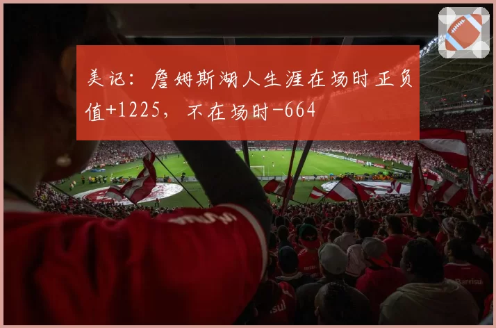 美记：詹姆斯湖人生涯在场时正负值+1225，不在场时-664