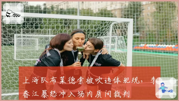 上海队布莱德索被吹违体犯规，李春江暴怒冲入场内质问裁判