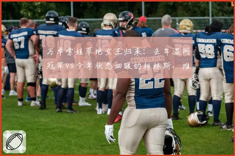 万卓索娃草地女王归来：去年温网冠军vs今年状态回暖的柯林斯，谁更强？
