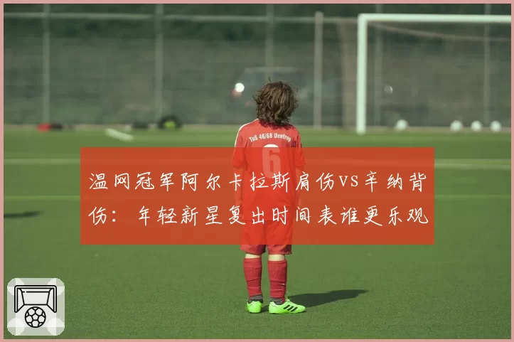 温网冠军阿尔卡拉斯肩伤vs辛纳背伤：年轻新星复出时间表谁更乐观