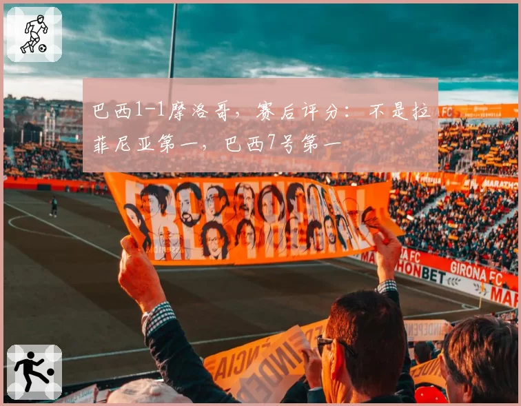 巴西1-1摩洛哥,赛后评分:不是拉菲尼亚第一,巴西7号第一