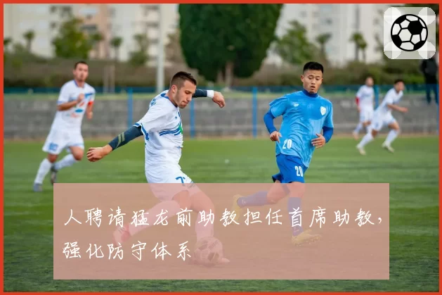 人聘请猛龙前助教担任首席助教,强化防守体系
