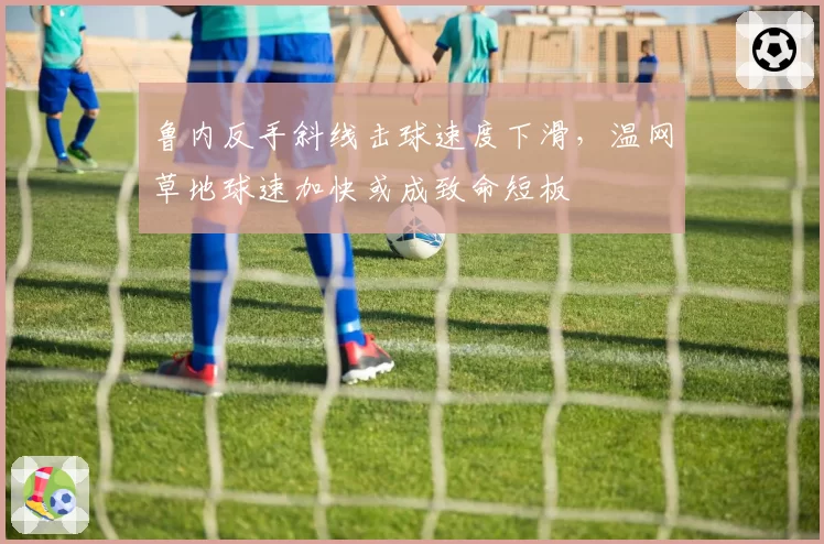 鲁内反手斜线击球速度下滑,温网草地球速加快或成致命短板