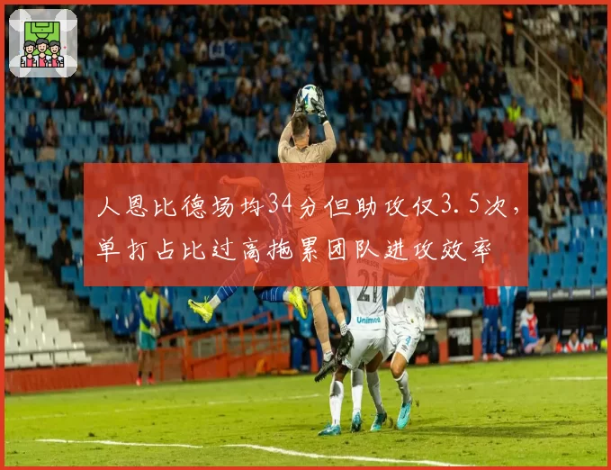 人恩比德场均34分但助攻仅3.5次，单打占比过高拖累团队进攻效率