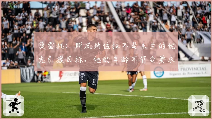 莫雷托:斯皮纳佐拉不是米兰的优先引援目标,他的年龄不符合要求