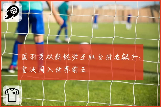 国羽男双新锐梁王组合排名飙升,首次闯入世界前五