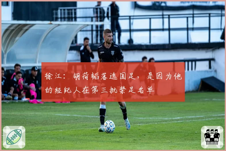 徐江：胡荷韬落选国足，是因为他的经纪人在第三批禁足名单