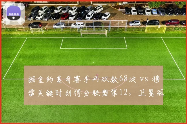 掘金约基奇赛季两双数68次 vs 穆雷关键时刻得分联盟第12,卫冕冠军内线统治力与外线火力脱节