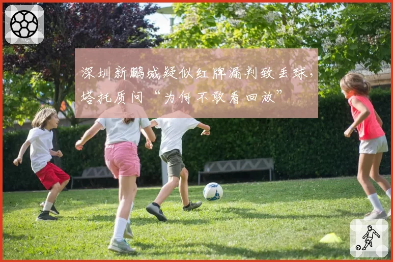 深圳新鹏城疑似红牌漏判致丢球,塔托质问“为何不敢看回放”