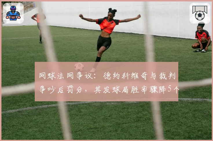 网球法网争议：德约科维奇与裁判争吵后罚分，其发球局胜率骤降5个百分点
