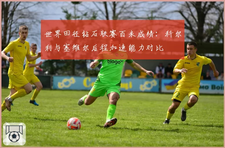 世界田径钻石联赛百米成绩:科尔利与塞维尔后程加速能力对比