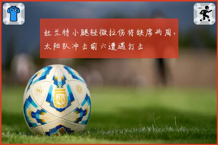 杜兰特小腿轻微拉伤将缺席两周,太阳队冲击前六遭遇打击