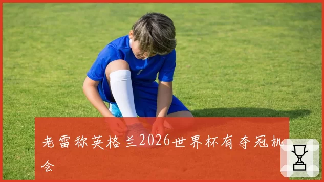老雷称英格兰2026世界杯有夺冠机会
