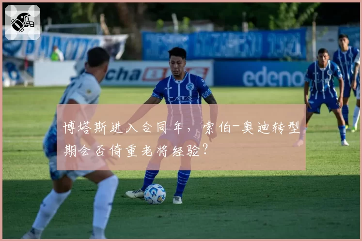 博塔斯进入合同年，索伯-奥迪转型期会否倚重老将经验？