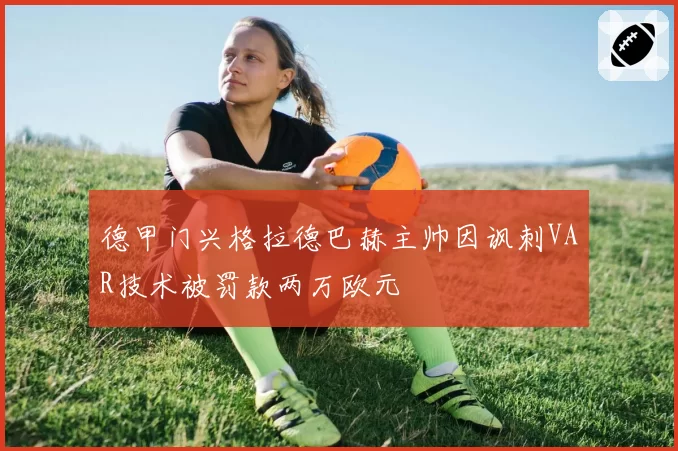 德甲门兴格拉德巴赫主帅因讽刺VAR技术被罚款两万欧元