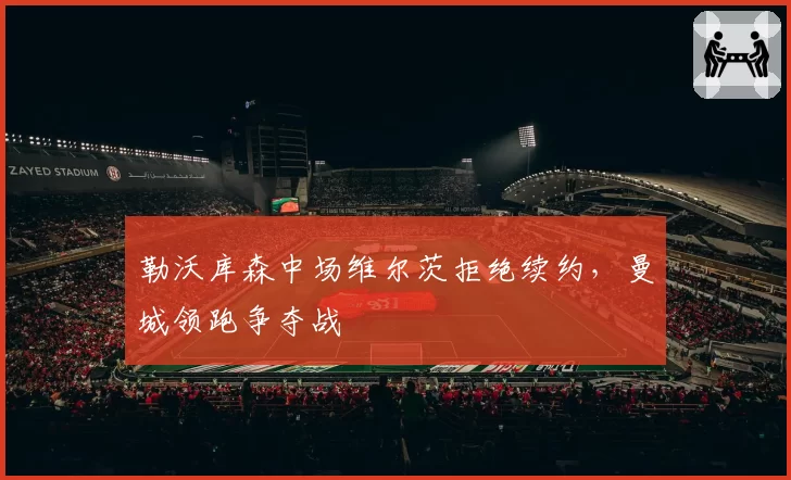 勒沃库森中场维尔茨拒绝续约，曼城领跑争夺战