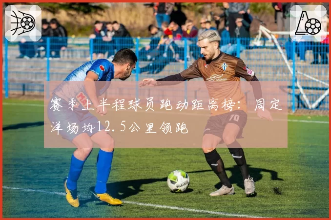 赛季上半程球员跑动距离榜：周定洋场均12.5公里领跑