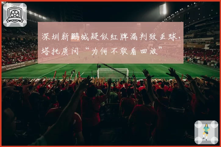 深圳新鹏城疑似红牌漏判致丢球,塔托质问“为何不敢看回放”