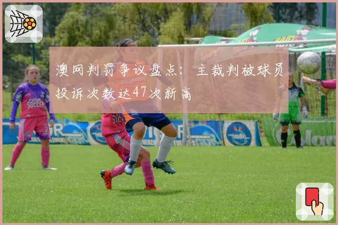 澳网判罚争议盘点:主裁判被球员投诉次数达47次新高
