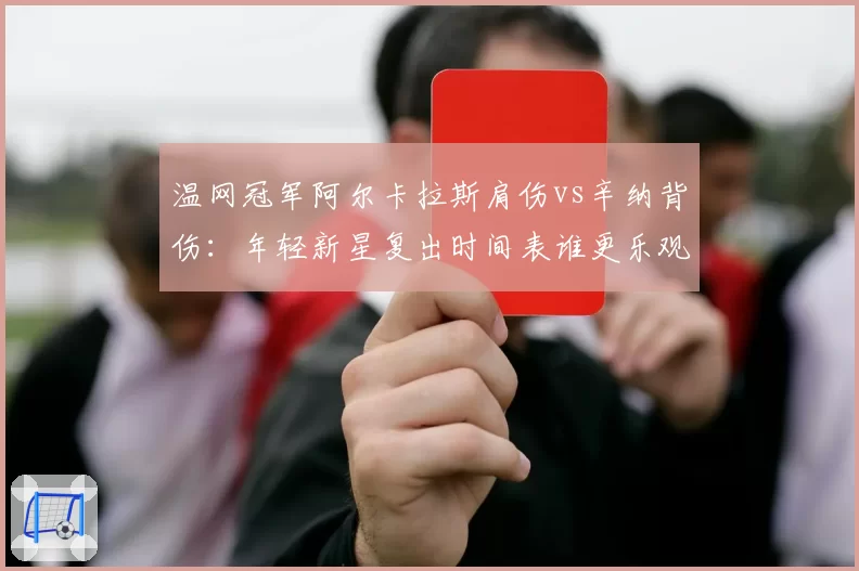 温网冠军阿尔卡拉斯肩伤vs辛纳背伤：年轻新星复出时间表谁更乐观