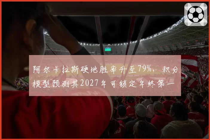 阿尔卡拉斯硬地胜率升至79%,积分模型预测其2027年可锁定年终第一