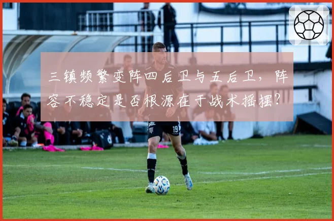 三镇频繁变阵四后卫与五后卫，阵容不稳定是否根源在于战术摇摆？