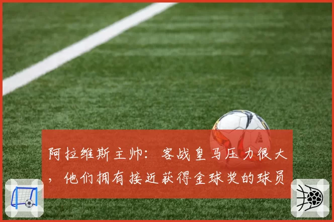 阿拉维斯主帅：客战皇马压力很大，他们拥有接近获得金球奖的球员