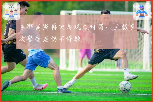 克耶高斯再次与观众对骂，主裁多次警告后仍不停歇