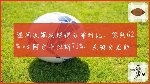 温网决赛发球得分率对比：德约62% vs 阿尔卡拉斯71%，关键分差距明显