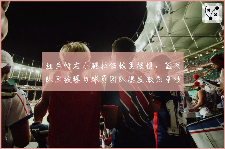 杜兰特右小腿拉伤恢复缓慢，篮网队医被曝与球员团队爆发激烈争吵