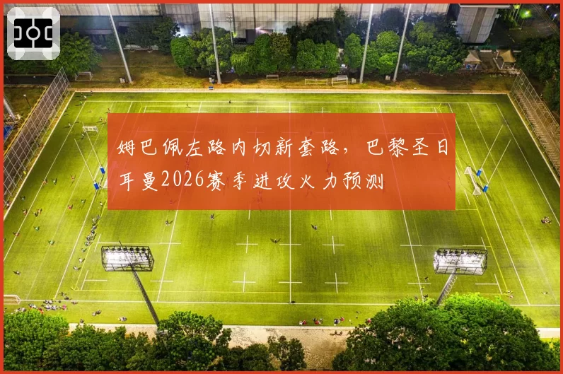 姆巴佩左路内切新套路,巴黎圣日耳曼2026赛季进攻火力预测