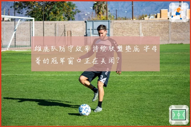 雄鹿队防守效率持续联盟垫底 字母哥的冠军窗口正在关闭？