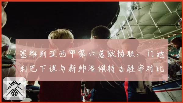 塞维利亚西甲第六落欧协联,门迪利巴下课与新帅洛佩特吉胜率对比