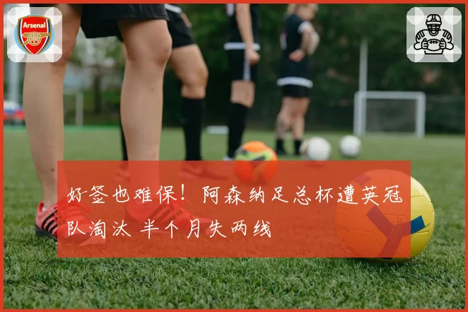 好签也难保！阿森纳足总杯遭英冠队淘汰 半个月失两线