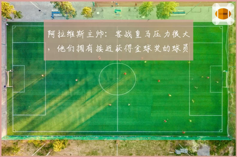 阿拉维斯主帅：客战皇马压力很大，他们拥有接近获得金球奖的球员