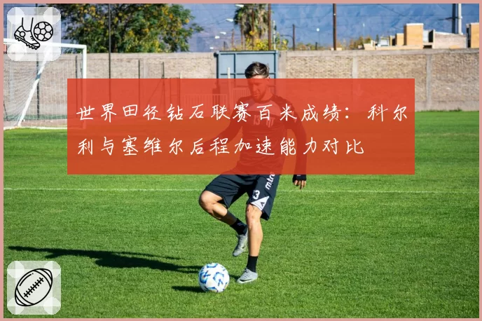 世界田径钻石联赛百米成绩:科尔利与塞维尔后程加速能力对比