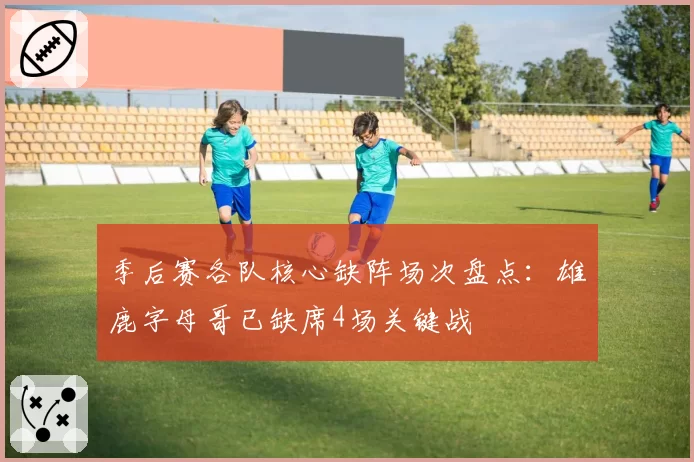 季后赛各队核心缺阵场次盘点:雄鹿字母哥已缺席4场关键战
