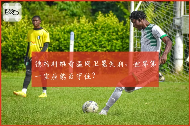 德约科维奇温网卫冕失利,世界第一宝座能否守住?
