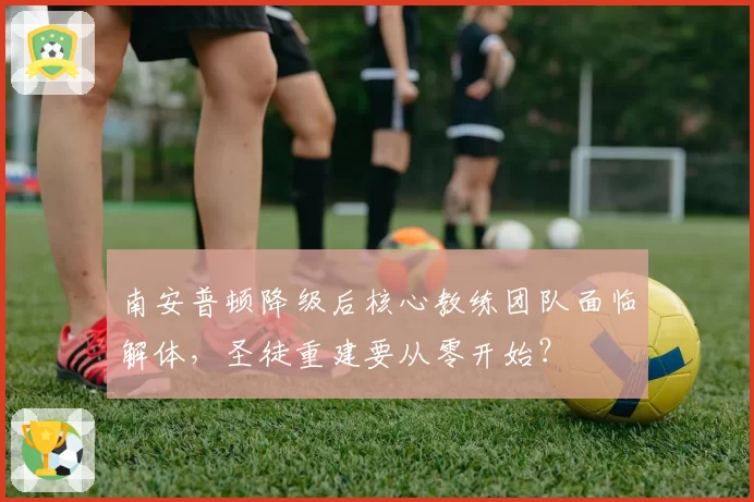 南安普顿降级后核心教练团队面临解体，圣徒重建要从零开始？