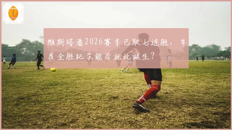 维斯塔潘2026赛季已取七连胜，年度全胜纪录能否就此诞生？