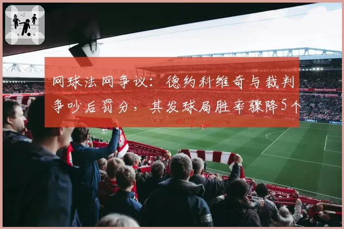 网球法网争议：德约科维奇与裁判争吵后罚分，其发球局胜率骤降5个百分点