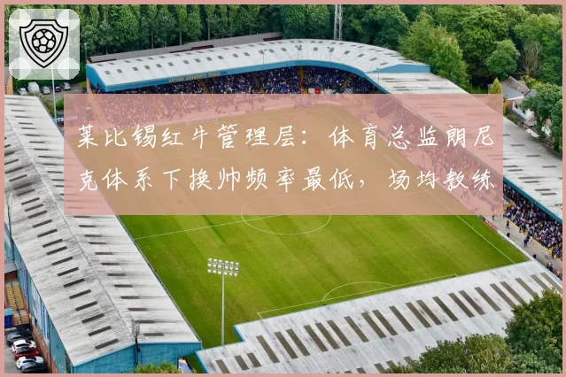 莱比锡红牛管理层:体育总监朗尼克体系下换帅频率最低,场均教练任期2.3年